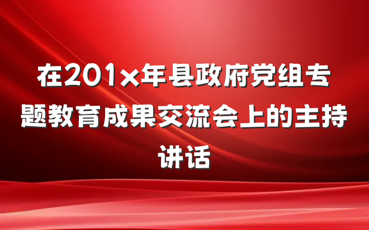 在201x年县政府党组专题教育成果交流会上的主持讲话
