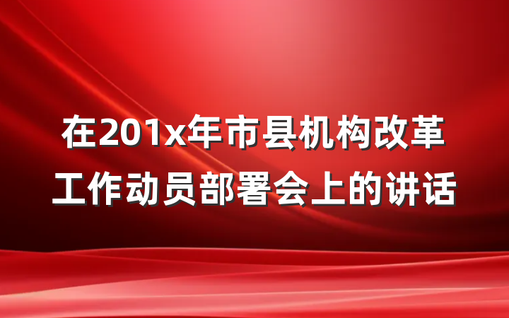 在201x年市县机构改革工作动员部署会上的讲话