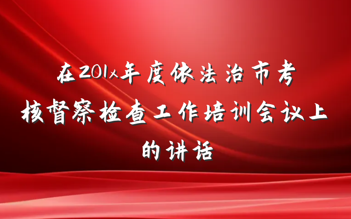 在201x年度依法治市考核督察检查工作培训会议上的讲话