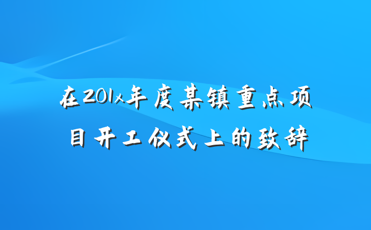 在201x年度某镇重点项目开工仪式上的致辞