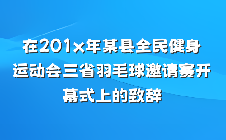 在201x年某县全民健身运动会三省羽毛球邀请赛开幕式上的致辞