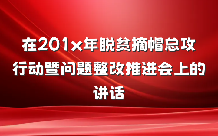在201x年脱贫摘帽总攻行动暨问题整改推进会上的讲话
