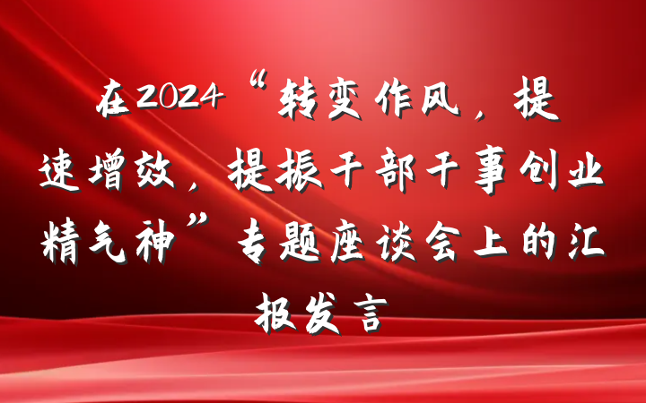 在2024“转变作风，提速增效，提振干部干事创业精气神”专题座谈会上的汇报发言
