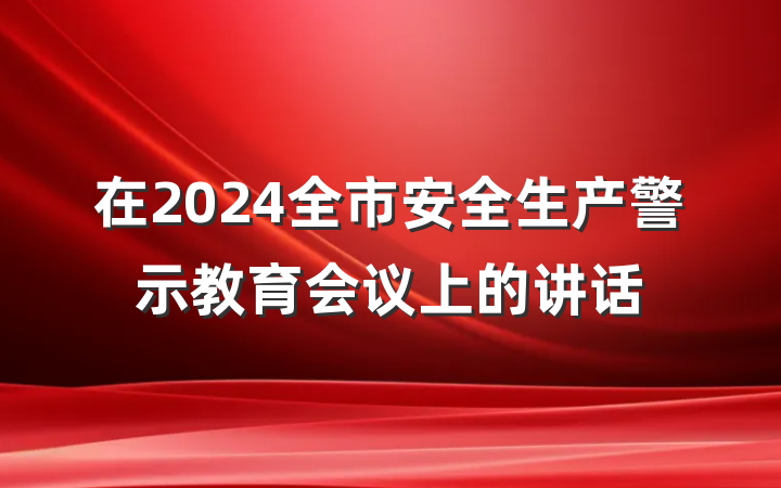 在2024全市安全生产警示教育会议上的讲话