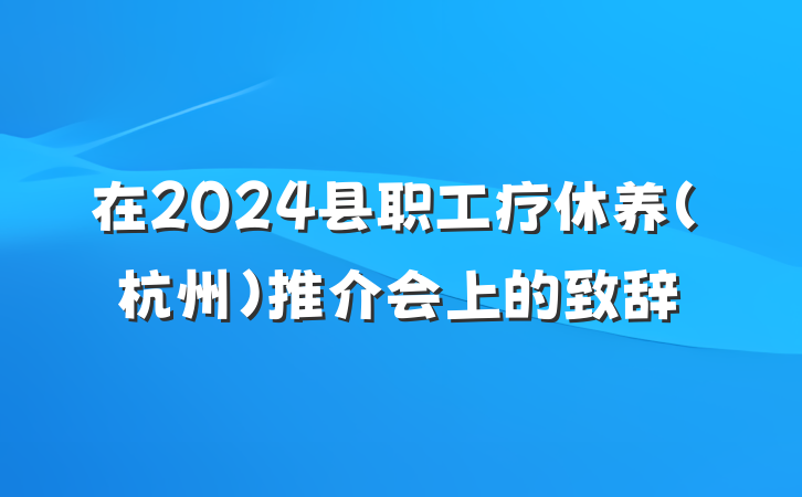在2024县职工疗休养（杭州）推介会上的致辞