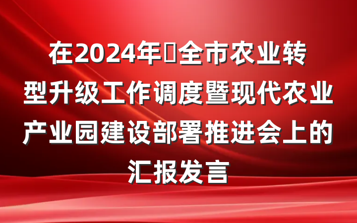 在2024年​全市农业转型升级工作调度暨现代农业产业园建设部署推进会上的汇报发言