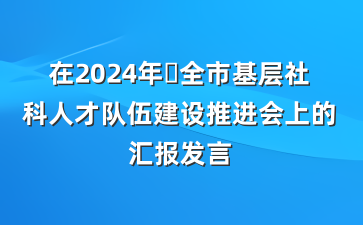 在2024年​全市基层社科人才队伍建设推进会上的汇报发言
