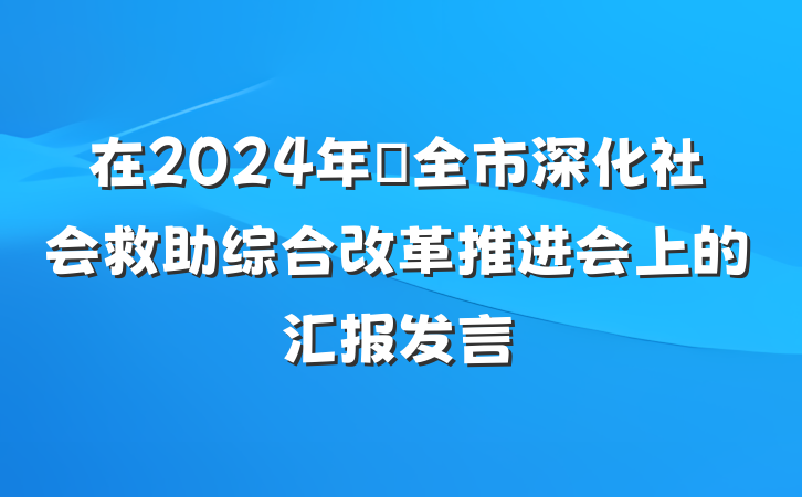 在2024年​全市深化社会救助综合改革推进会上的汇报发言
