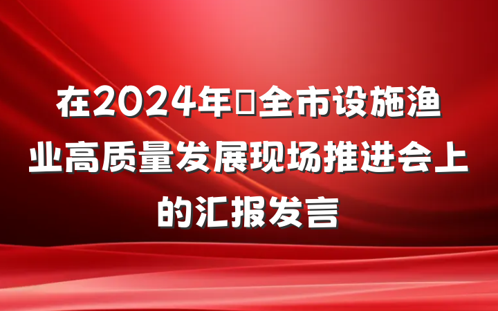 在2024年​全市设施渔业高质量发展现场推进会上的汇报发言