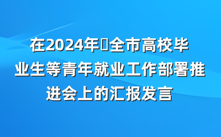 在2024年​全市高校毕业生等青年就业工作部署推进会上的汇报发言