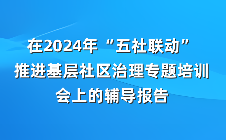 在2024年“五社联动”推进基层社区治理专题培训会上的辅导报告