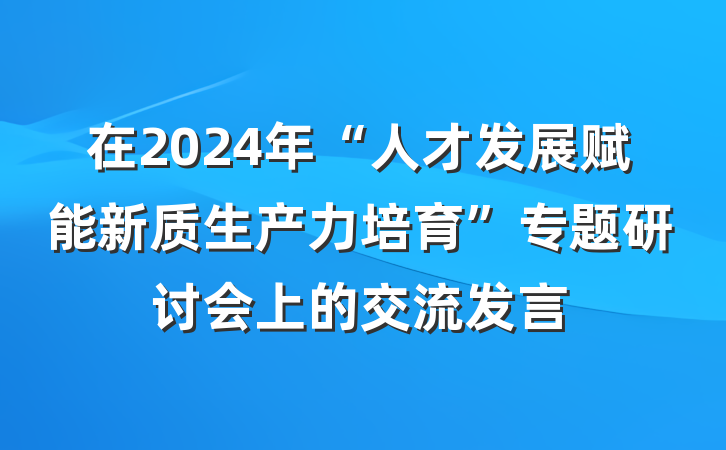 在2024年“人才发展赋能新质生产力培育”专题研讨会上的交流发言