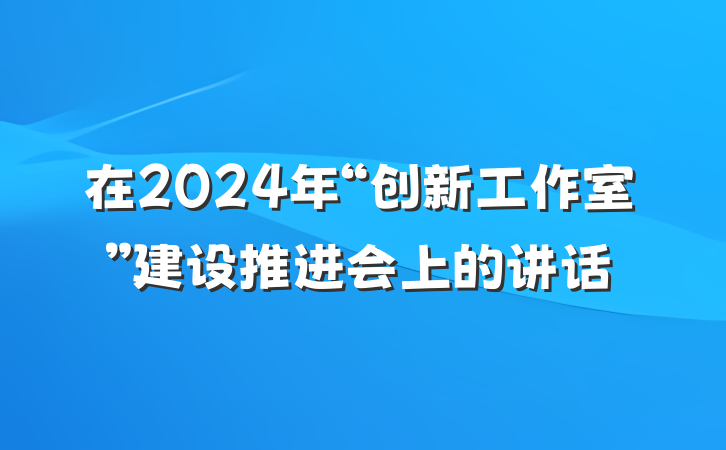在2024年“创新工作室”建设推进会上的讲话