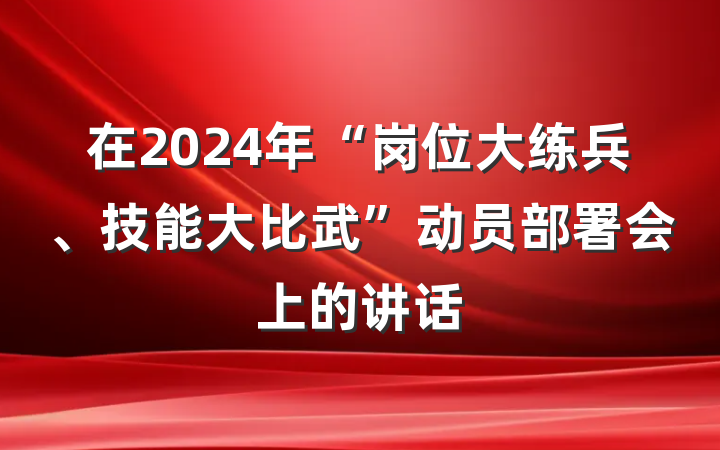 在2024年“岗位大练兵、技能大比武”动员部署会上的讲话