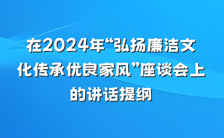 在2024年“弘扬廉洁文化传承优良家风”座谈会上的讲话提纲