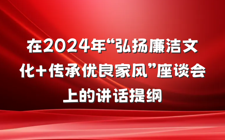 在2024年“弘扬廉洁文化 传承优良家风”座谈会上的讲话提纲