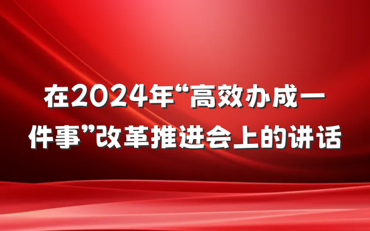 在2024年“高效办成一件事”改革推进会上的讲话