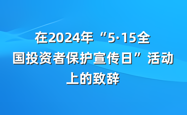 在2024年“5·15全国投资者保护宣传日”活动上的致辞