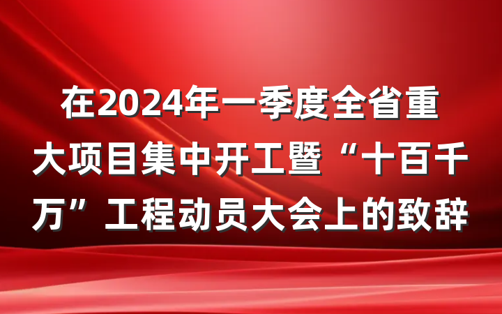 在2024年一季度全省重大项目集中开工暨“十百千万”工程动员大会上的致辞