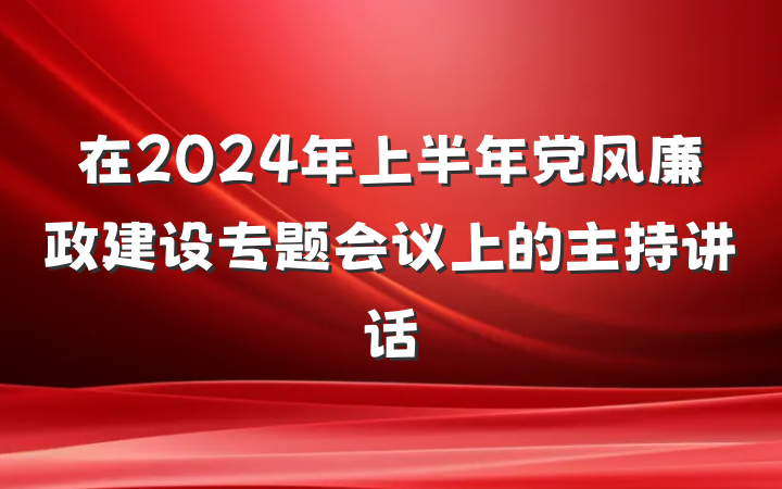 在2024年上半年党风廉政建设专题会议上的主持讲话