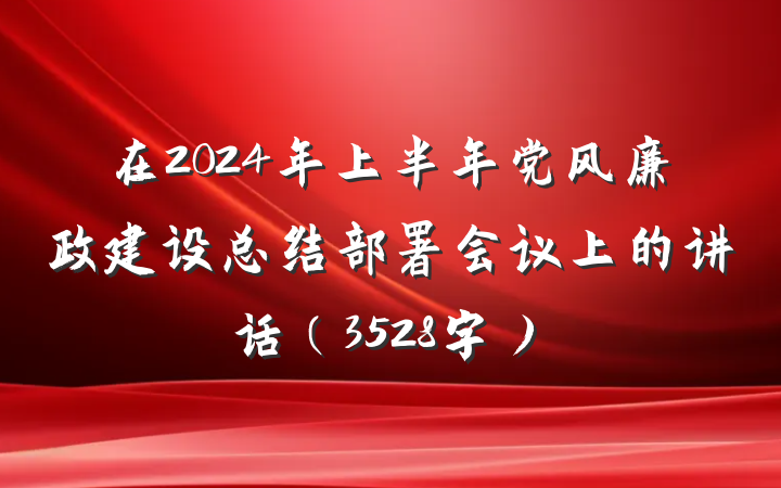 在2024年上半年党风廉政建设总结部署会议上的讲话（3528字）