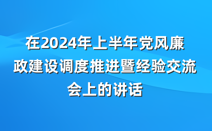 在2024年上半年党风廉政建设调度推进暨经验交流会上的讲话
