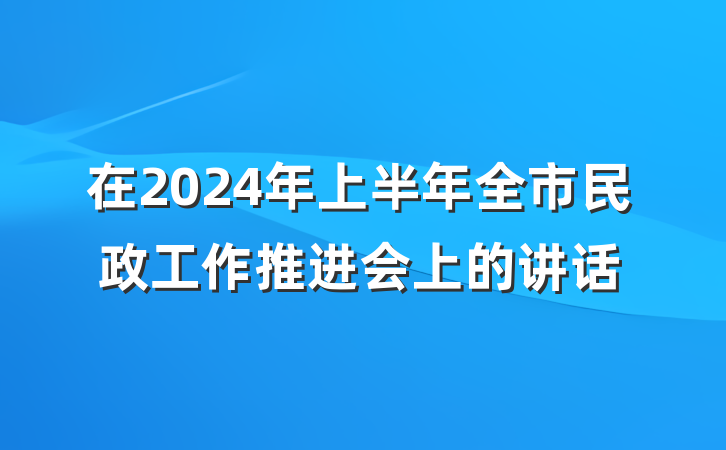 在2024年上半年全市民政工作推进会上的讲话