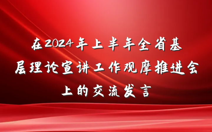 在2024年上半年全省基层理论宣讲工作观摩推进会上的交流发言