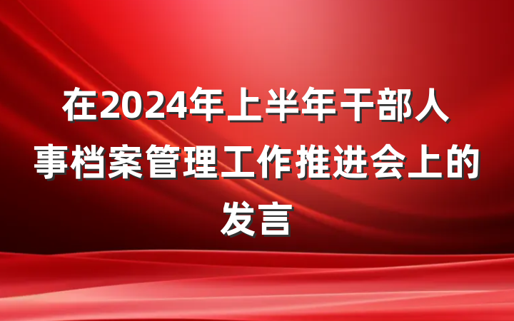 在2024年上半年干部人事档案管理工作推进会上的发言