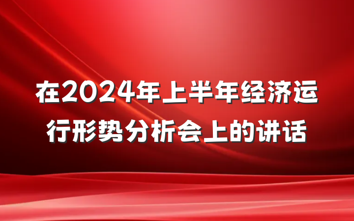 在2024年上半年经济运行形势分析会上的讲话