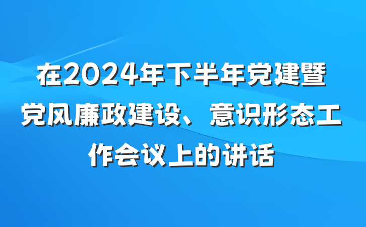 在2024年下半年党建暨党风廉政建设、意识形态工作会议上的讲话