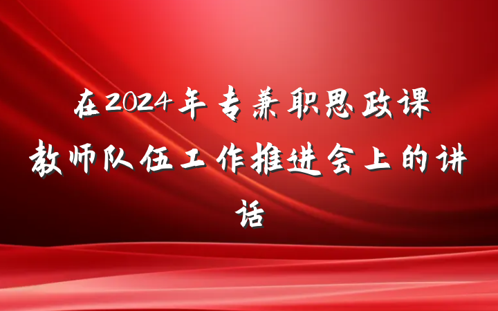 在2024年专兼职思政课教师队伍工作推进会上的讲话