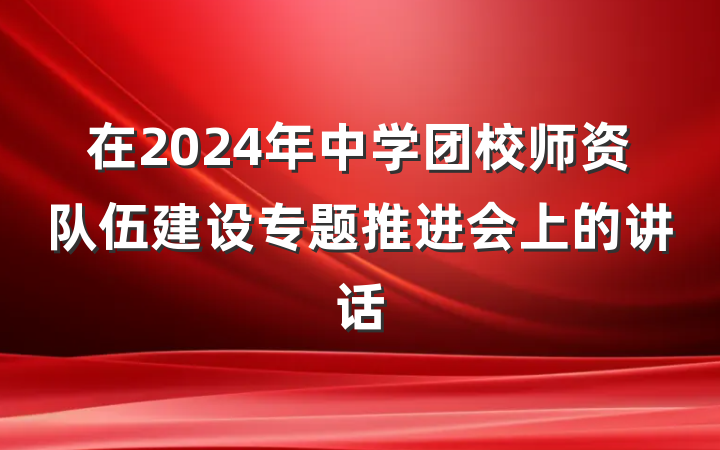 在2024年中学团校师资队伍建设专题推进会上的讲话