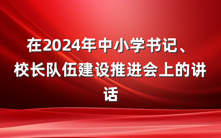 在2024年中小学书记、校长队伍建设推进会上的讲话