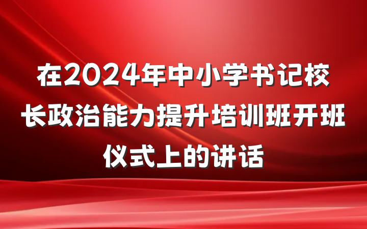 在2024年中小学书记校长政治能力提升培训班开班仪式上的讲话