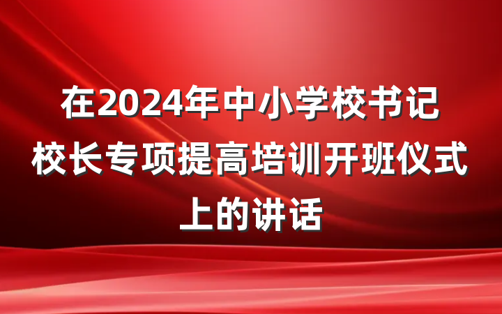 在2024年中小学校书记校长专项提高培训开班仪式上的讲话