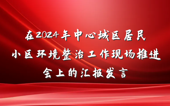 在2024年中心城区居民小区环境整治工作现场推进会上的汇报发言