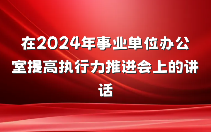 在2024年事业单位办公室提高执行力推进会上的讲话