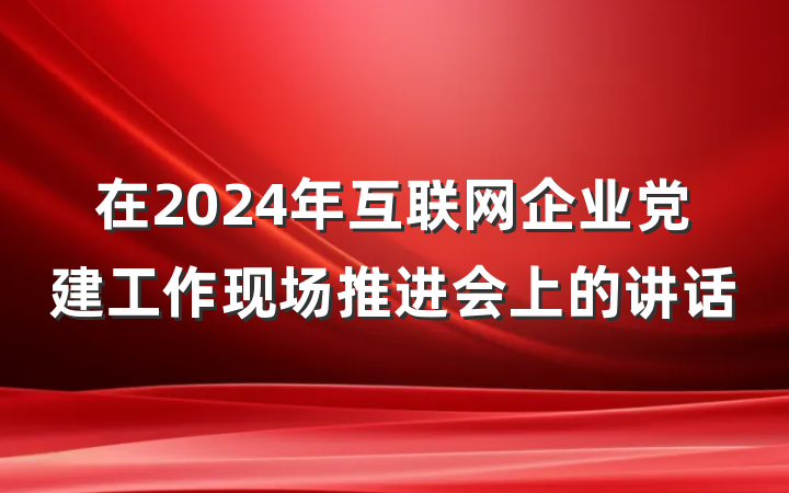 在2024年互联网企业党建工作现场推进会上的讲话