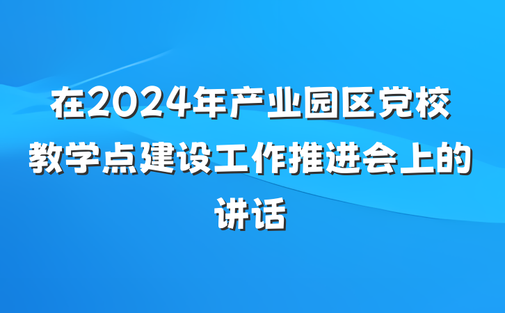 在2024年产业园区党校教学点建设工作推进会上的讲话