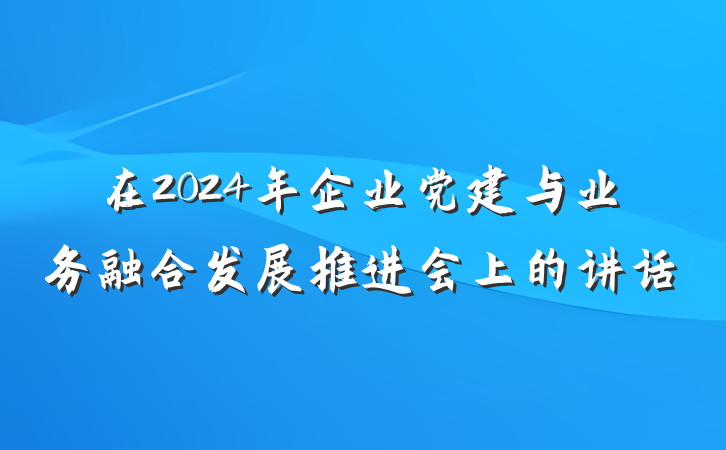 在2024年企业党建与业务融合发展推进会上的讲话