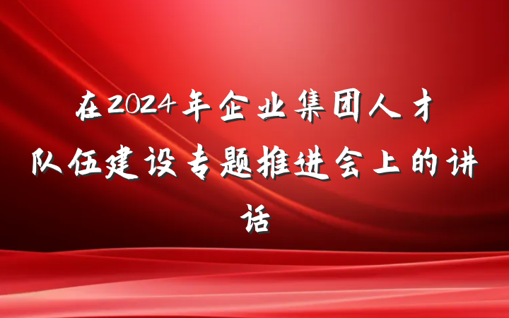在2024年企业集团人才队伍建设专题推进会上的讲话