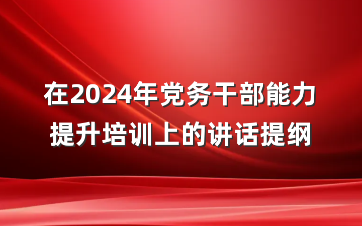 在2024年党务干部能力提升培训上的讲话提纲