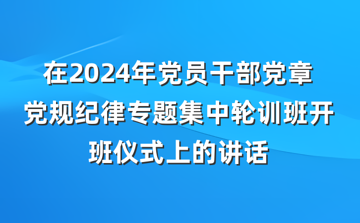 在2024年党员干部党章党规纪律专题集中轮训班开班仪式上的讲话