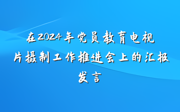 在2024年党员教育电视片摄制工作推进会上的汇报发言