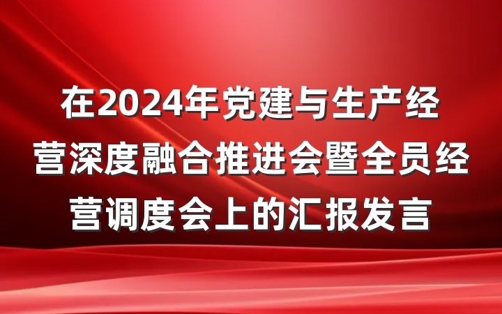 在2024年党建与生产经营深度融合推进会暨全员经营调度会上的汇报发言