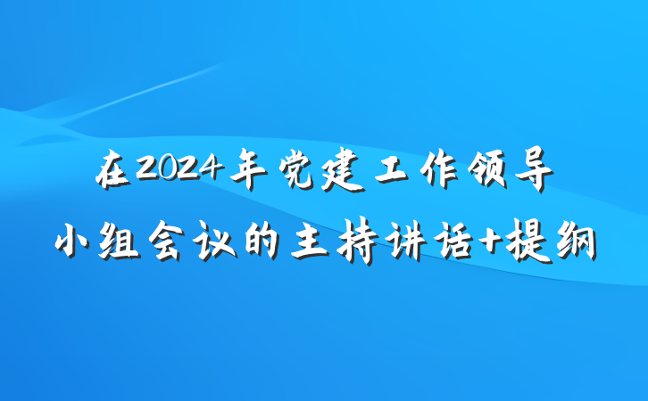 在2024年党建工作领导小组会议的主持讲话 提纲