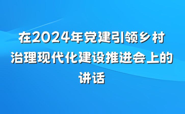 在2024年党建引领乡村治理现代化建设推进会上的讲话