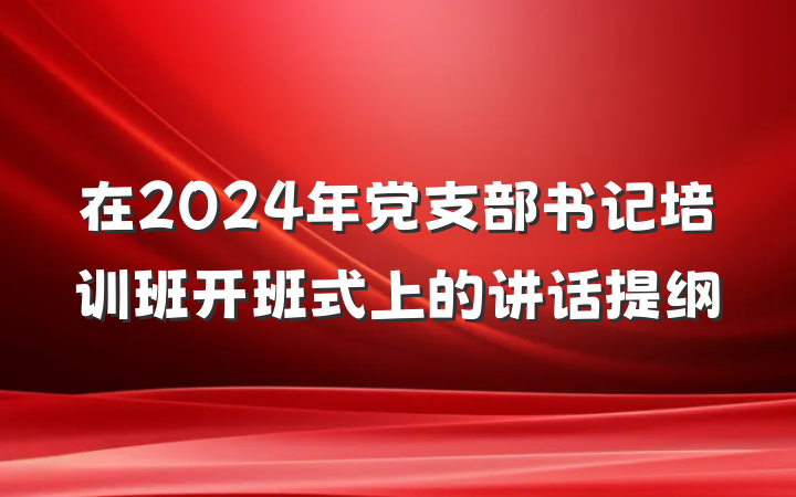 在2024年党支部书记培训班开班式上的讲话提纲