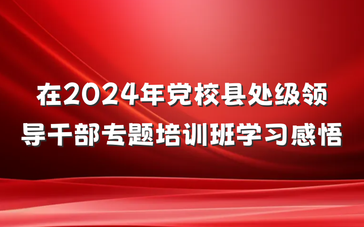 在2024年党校县处级领导干部专题培训班学习感悟